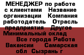 МЕНЕДЖЕР по работе с клиентами › Название организации ­ Компания-работодатель › Отрасль предприятия ­ Другое › Минимальный оклад ­ 35 000 - Все города Работа » Вакансии   . Самарская обл.,Сызрань г.